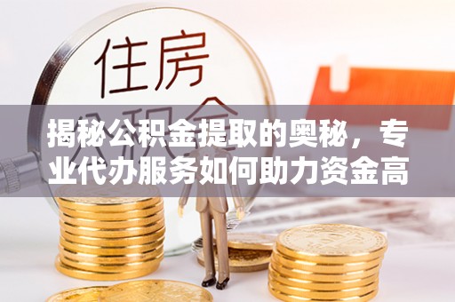 上杭揭秘公积金提取的奥秘，专业代办服务如何助力资金高效管理