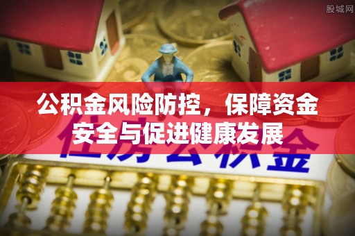 上杭公积金风险防控，保障资金安全与促进健康发展