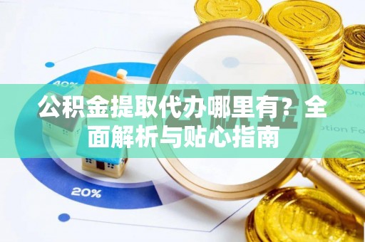 上杭公积金提取代办哪里有？全面解析与贴心指南