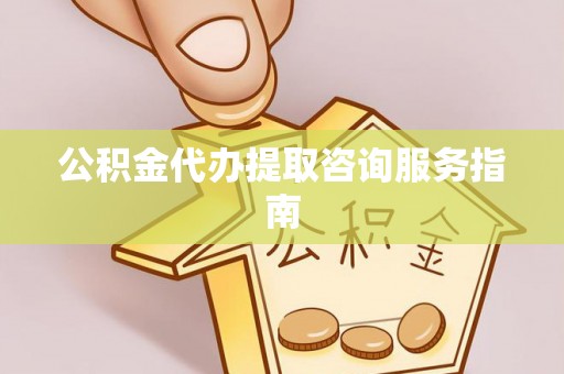 上杭公积金代办提取咨询服务指南