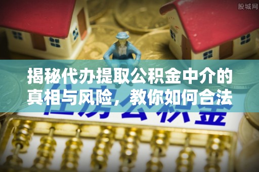 上杭揭秘代办提取公积金中介的真相与风险，教你如何合法合规操作
