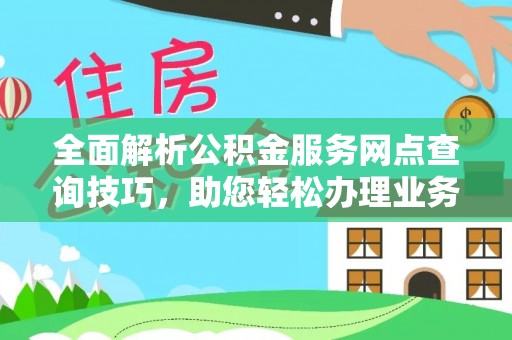 上杭全面解析公积金服务网点查询技巧，助您轻松办理业务