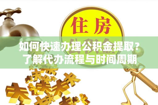 上杭如何快速办理公积金提取？了解代办流程与时间周期