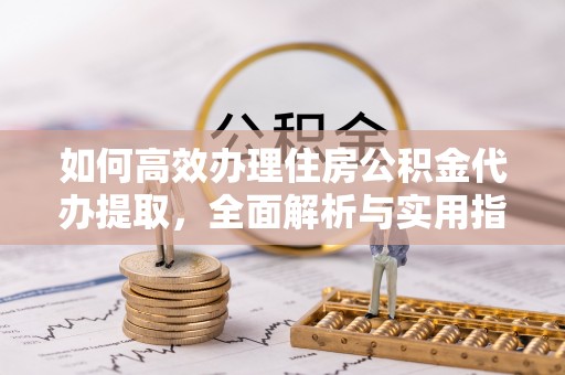 上杭如何高效办理住房公积金代办提取，全面解析与实用指南