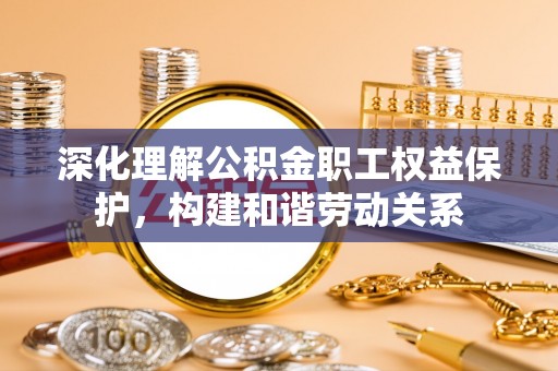 上杭深化理解公积金职工权益保护，构建和谐劳动关系