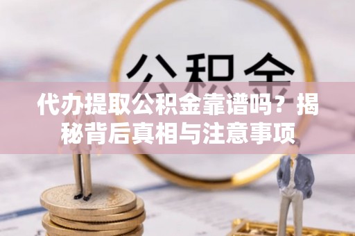 上杭代办提取公积金靠谱吗？揭秘背后真相与注意事项