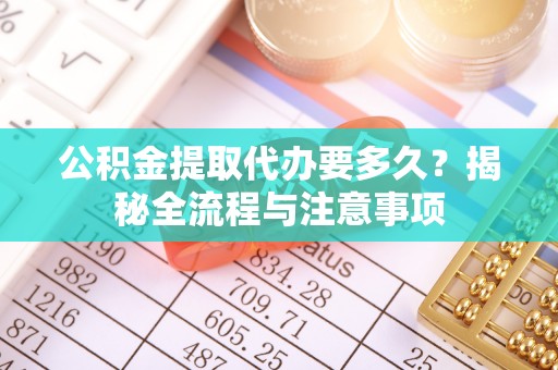 上杭公积金提取代办要多久？揭秘全流程与注意事项