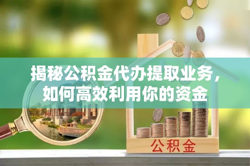 上杭揭秘公积金代办提取业务，如何高效利用你的资金