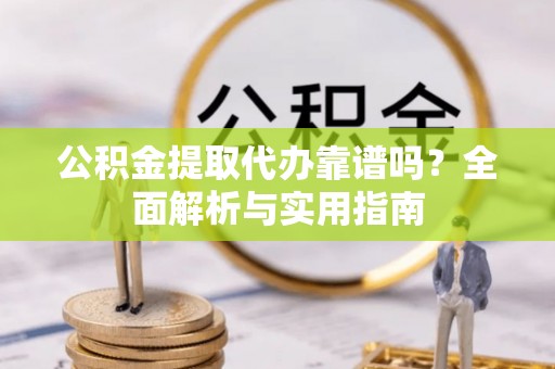 上杭公积金提取代办靠谱吗？全面解析与实用指南
