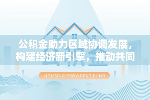 上杭公积金助力区域协调发展，构建经济新引擎，推动共同富裕