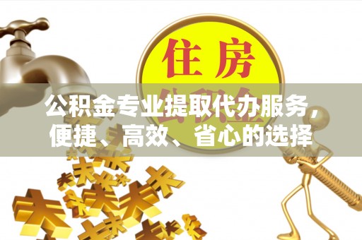 上杭公积金专业提取代办服务，便捷、高效、省心的选择