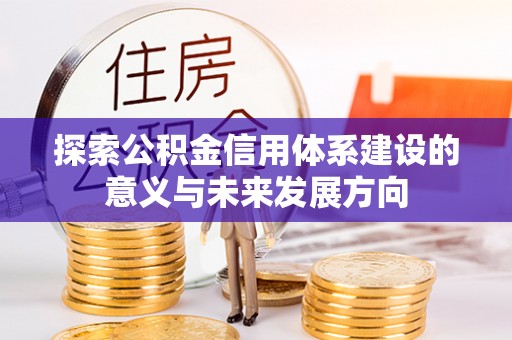上杭探索公积金信用体系建设的意义与未来发展方向