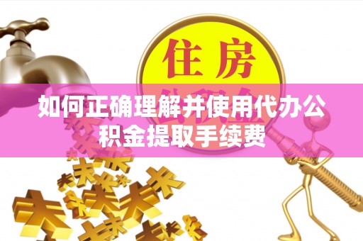 上杭如何正确理解并使用代办公积金提取手续费