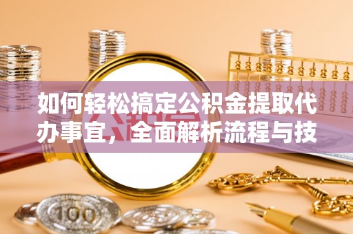 上杭如何轻松搞定公积金提取代办事宜，全面解析流程与技巧
