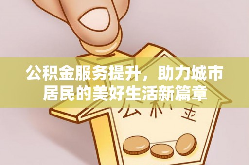 上杭公积金服务提升，助力城市居民的美好生活新篇章