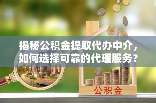 上杭揭秘公积金提取代办中介，如何选择可靠的代理服务？