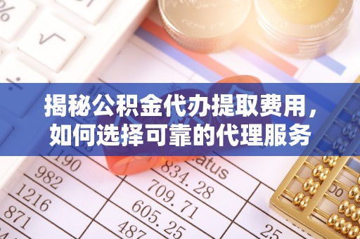 上杭揭秘公积金代办提取费用，如何选择可靠的代理服务