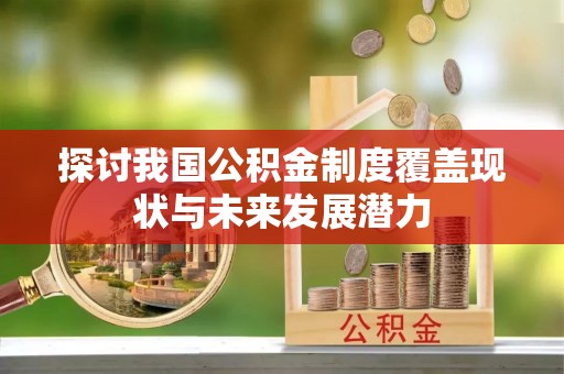 上杭探讨我国公积金制度覆盖现状与未来发展潜力