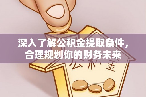上杭深入了解公积金提取条件，合理规划你的财务未来