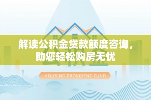 上杭解读公积金贷款额度咨询，助您轻松购房无忧