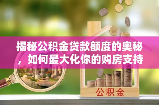 上杭揭秘公积金贷款额度的奥秘，如何最大化你的购房支持？