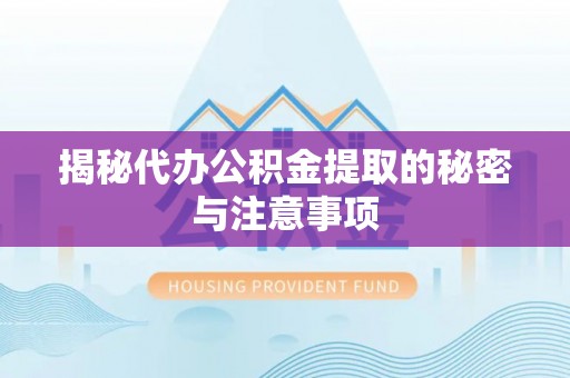 上杭揭秘代办公积金提取的秘密与注意事项