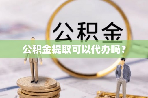 上杭公积金提取可以代办吗？