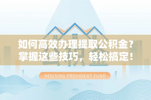 上杭如何高效办理提取公积金？掌握这些技巧，轻松搞定！