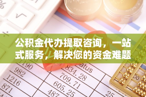 上杭公积金代办提取咨询，一站式服务，解决您的资金难题