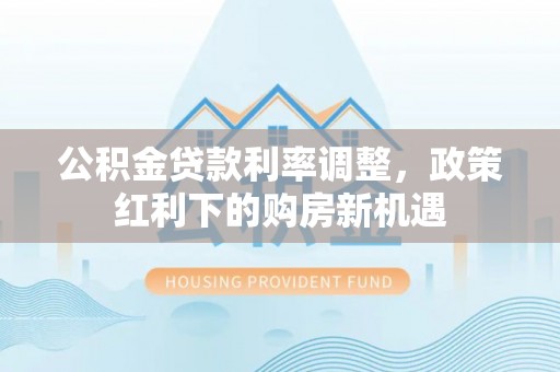 上杭公积金贷款利率调整，政策红利下的购房新机遇