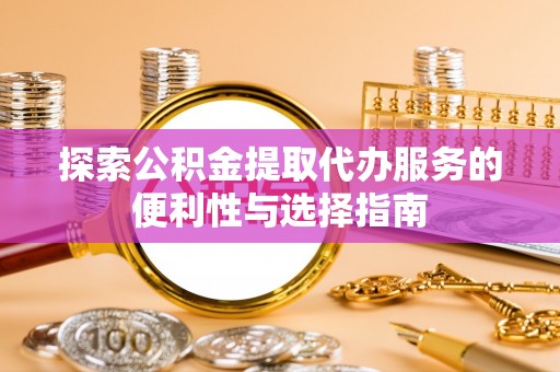 上杭探索公积金提取代办服务的便利性与选择指南
