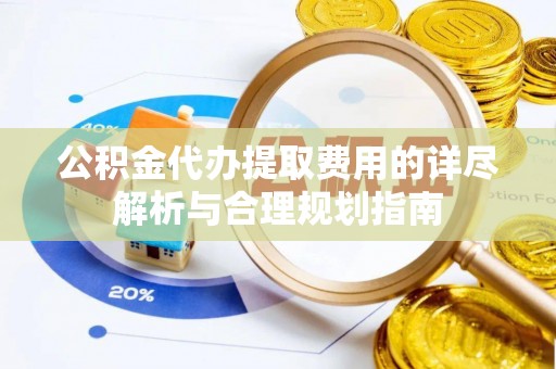 上杭公积金代办提取费用的详尽解析与合理规划指南