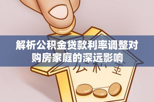 上杭解析公积金贷款利率调整对购房家庭的深远影响