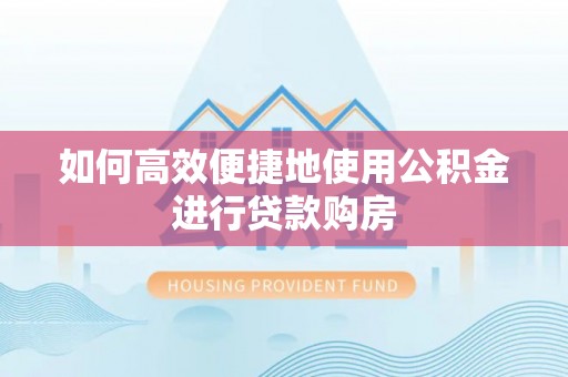 上杭如何高效便捷地使用公积金进行贷款购房