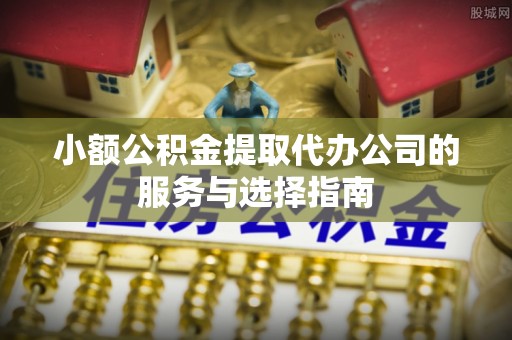 上杭小额公积金提取代办公司的服务与选择指南