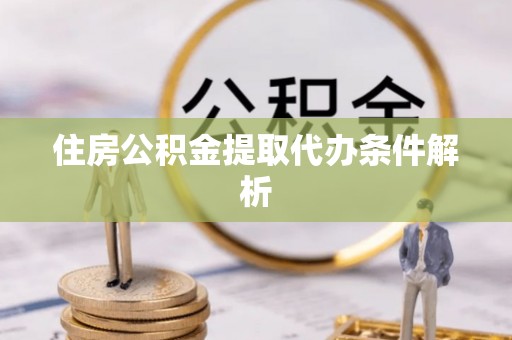 上杭住房公积金提取代办条件解析