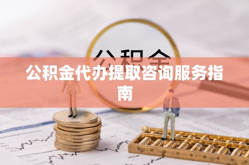 上杭公积金代办提取咨询服务指南