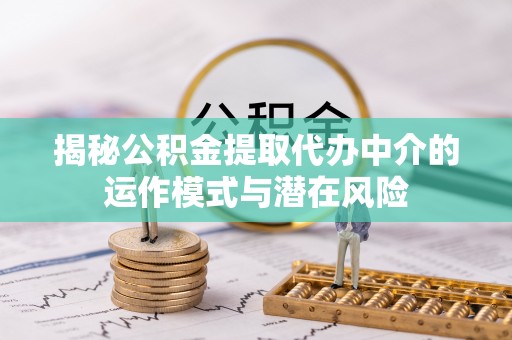 上杭揭秘公积金提取代办中介的运作模式与潜在风险
