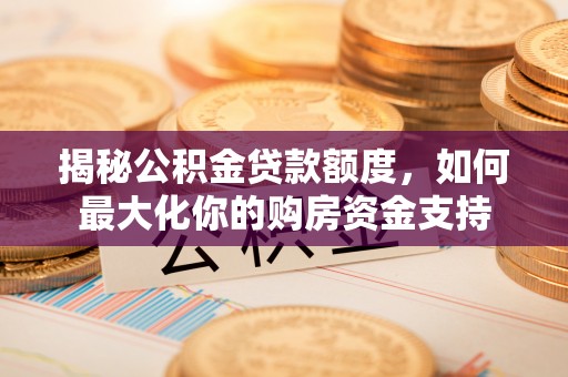 上杭揭秘公积金贷款额度，如何最大化你的购房资金支持