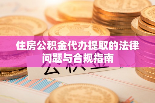 上杭住房公积金代办提取的法律问题与合规指南