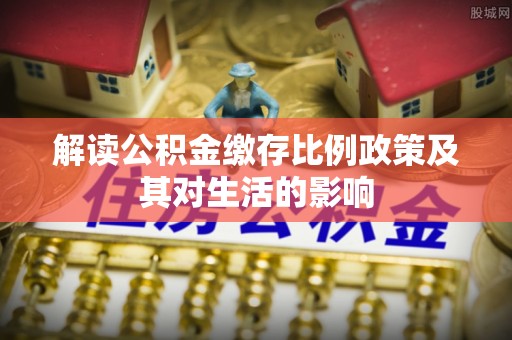 上杭解读公积金缴存比例政策及其对生活的影响