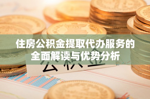 上杭住房公积金提取代办服务的全面解读与优势分析