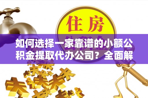 上杭如何选择一家靠谱的小额公积金提取代办公司？全面解析与实用指南