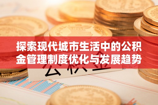 上杭探索现代城市生活中的公积金管理制度优化与发展趋势