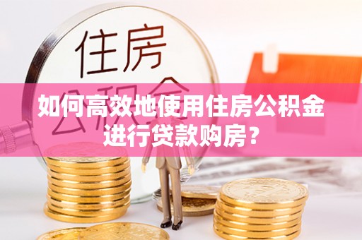 上杭如何高效地使用住房公积金进行贷款购房？