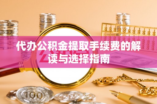 上杭代办公积金提取手续费的解读与选择指南