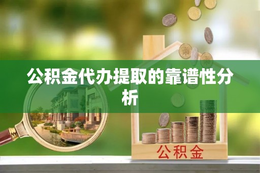 上杭公积金代办提取的靠谱性分析